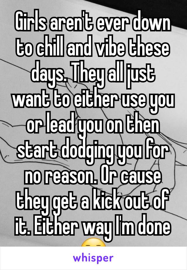 Girls aren't ever down to chill and vibe these days. They all just want to either use you or lead you on then start dodging you for no reason. Or cause they get a kick out of it. Either way I'm done😑