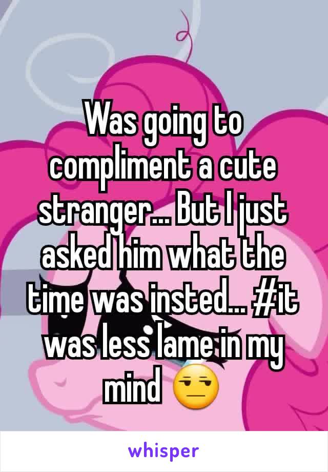Was going to compliment a cute stranger... But I just asked him what the time was insted... #it was less lame in my mind 😒