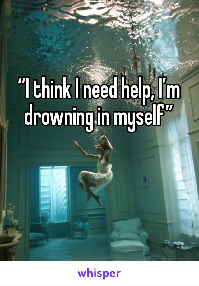 “I think I need help, I’m drowning in myself”