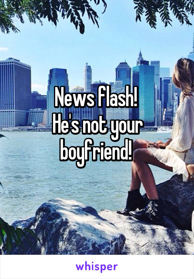 News flash! 
He's not your boyfriend! 
