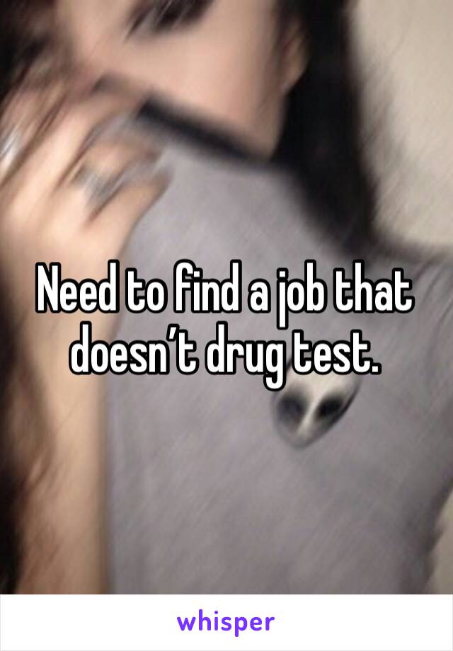 Need to find a job that doesn’t drug test. 