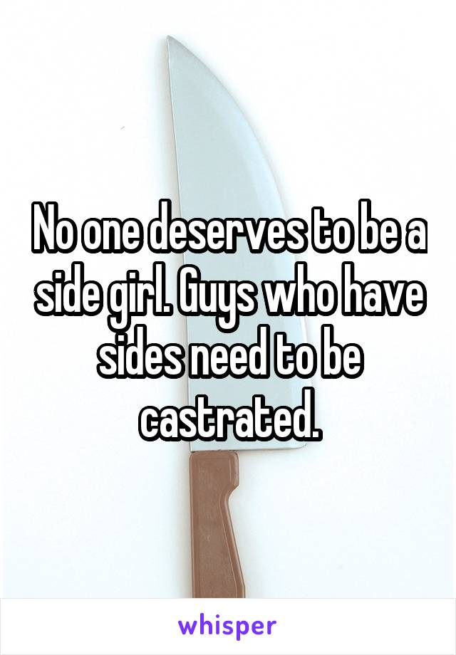 No one deserves to be a side girl. Guys who have sides need to be castrated.