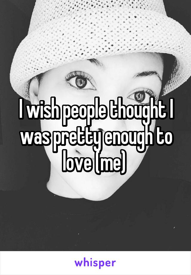 I wish people thought I was pretty enough to love (me) 