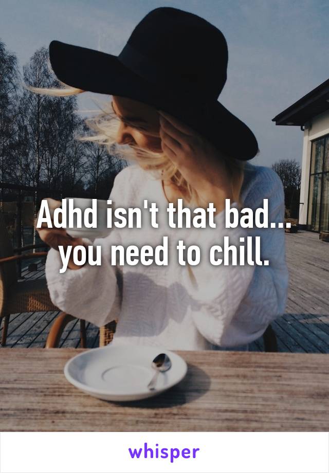 Adhd isn't that bad... you need to chill.