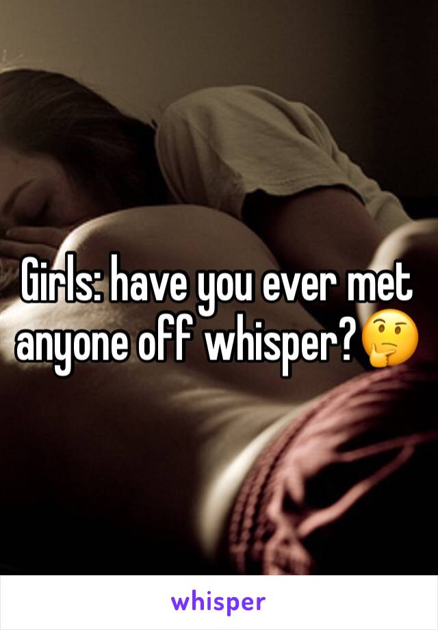 Girls: have you ever met anyone off whisper?🤔