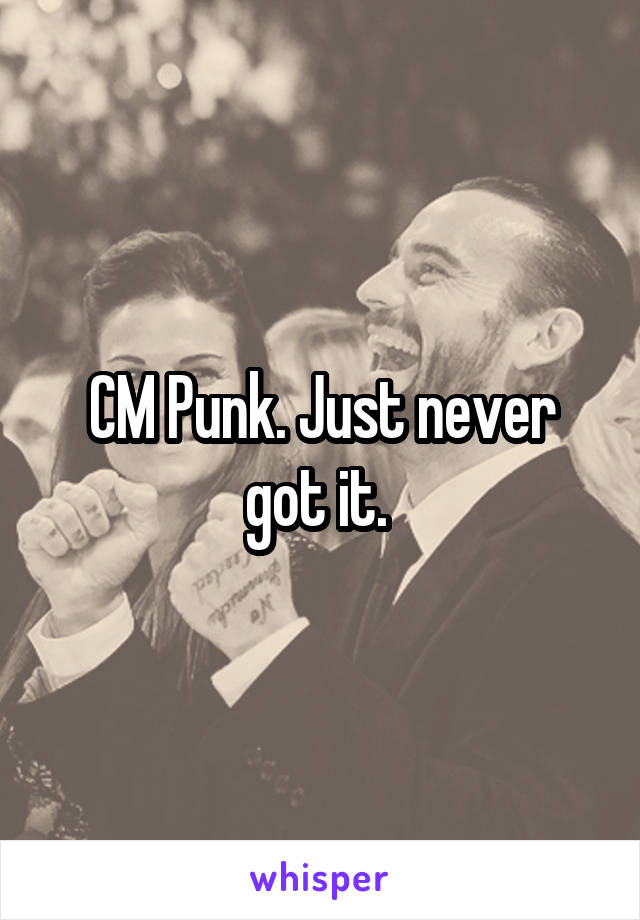 CM Punk. Just never got it. 