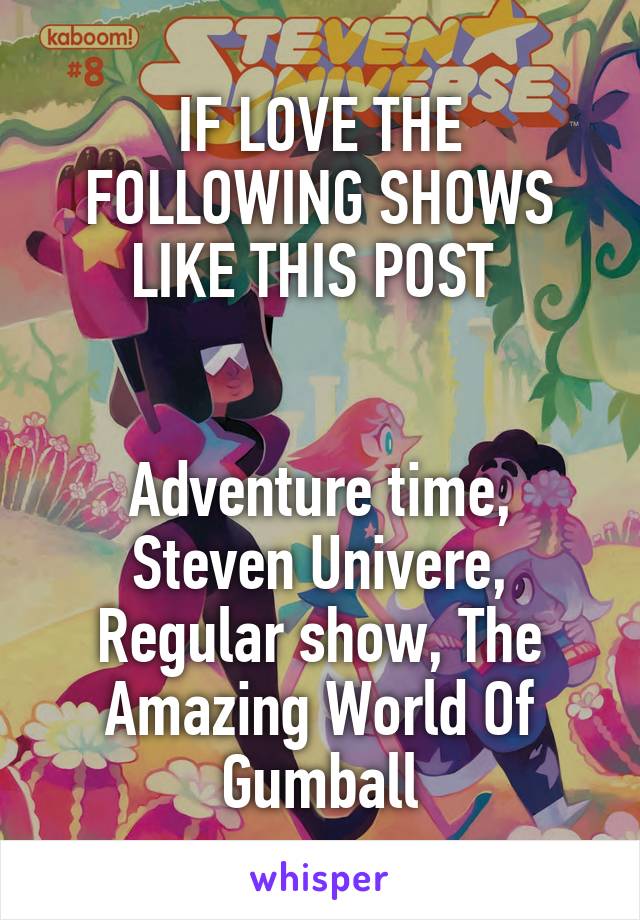 IF LOVE THE FOLLOWING SHOWS LIKE THIS POST 


Adventure time, Steven Univere, Regular show, The Amazing World Of Gumball