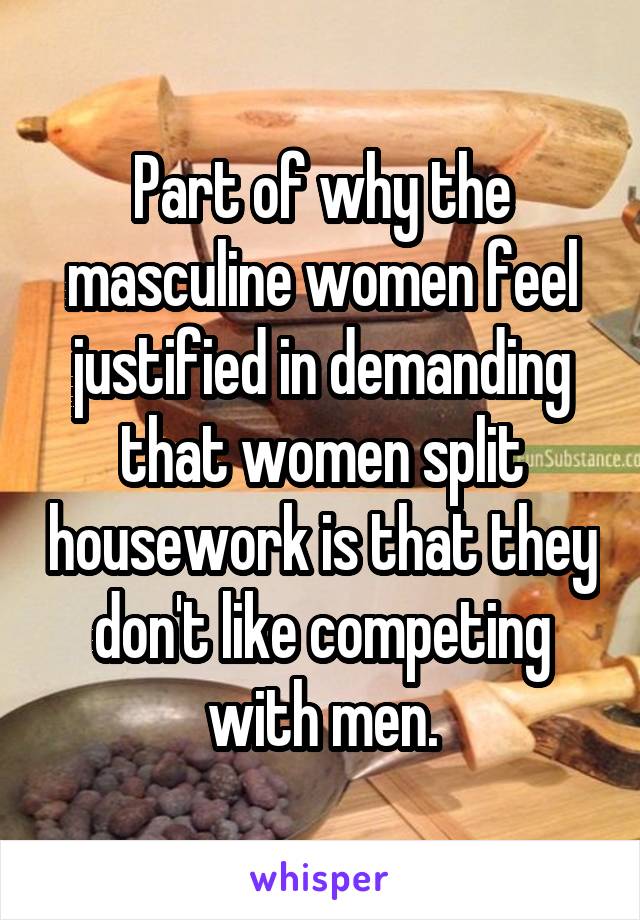 Part of why the masculine women feel justified in demanding that women split housework is that they don't like competing with men.
