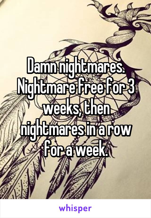 Damn nightmares. Nightmare free for 3 weeks, then nightmares in a row for a week.