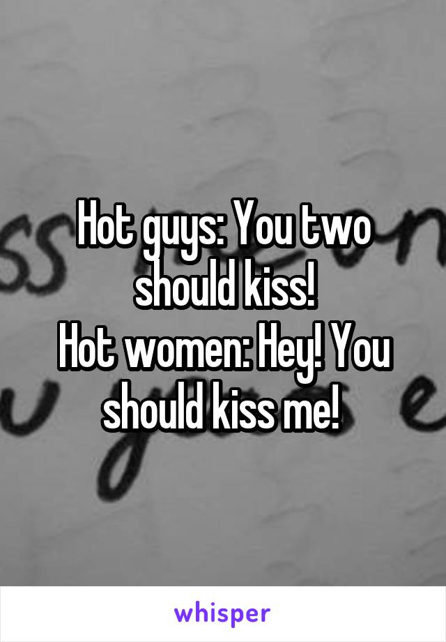 Hot guys: You two should kiss!
Hot women: Hey! You should kiss me! 