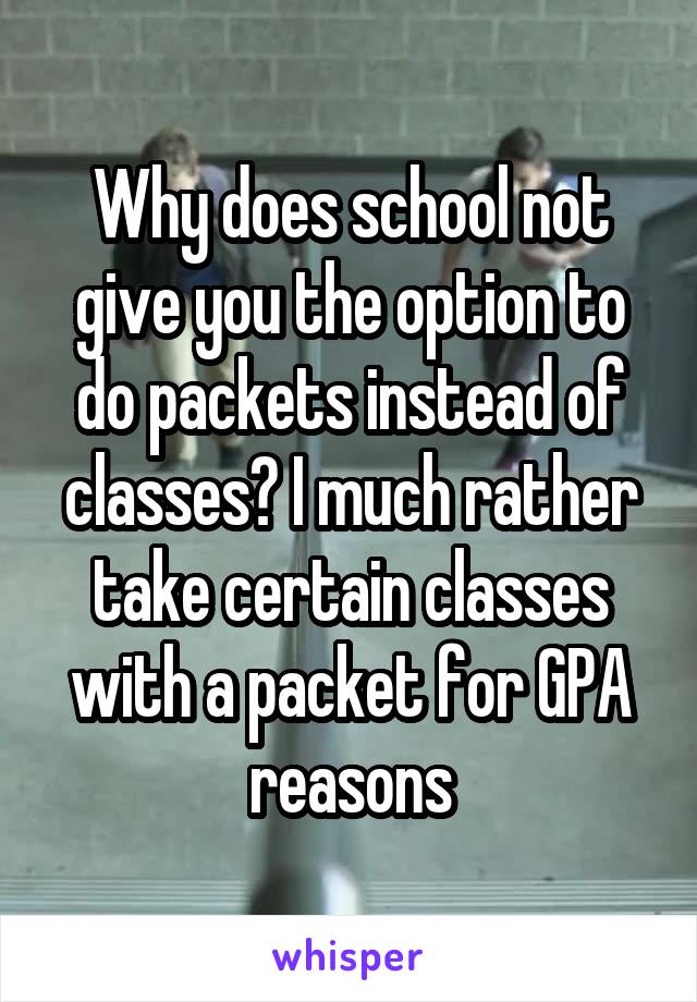 Why does school not give you the option to do packets instead of classes? I much rather take certain classes with a packet for GPA reasons