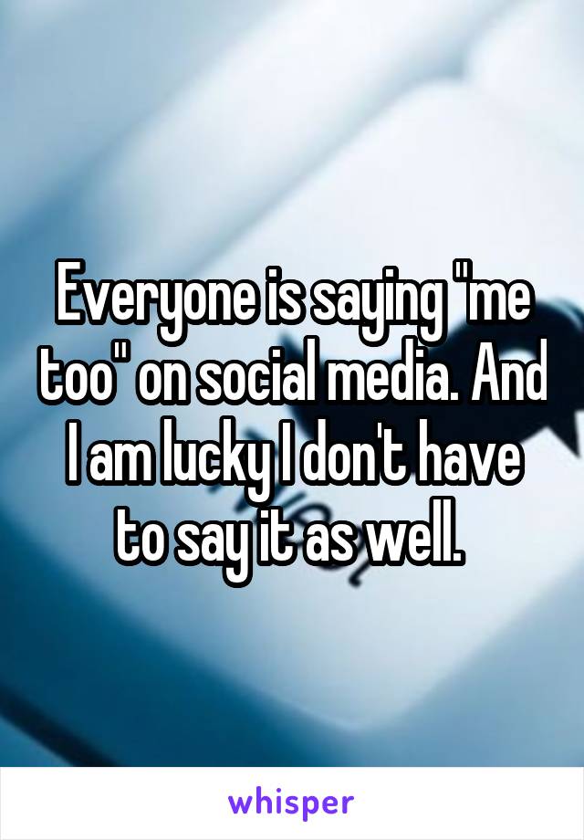Everyone is saying "me too" on social media. And I am lucky I don't have to say it as well. 