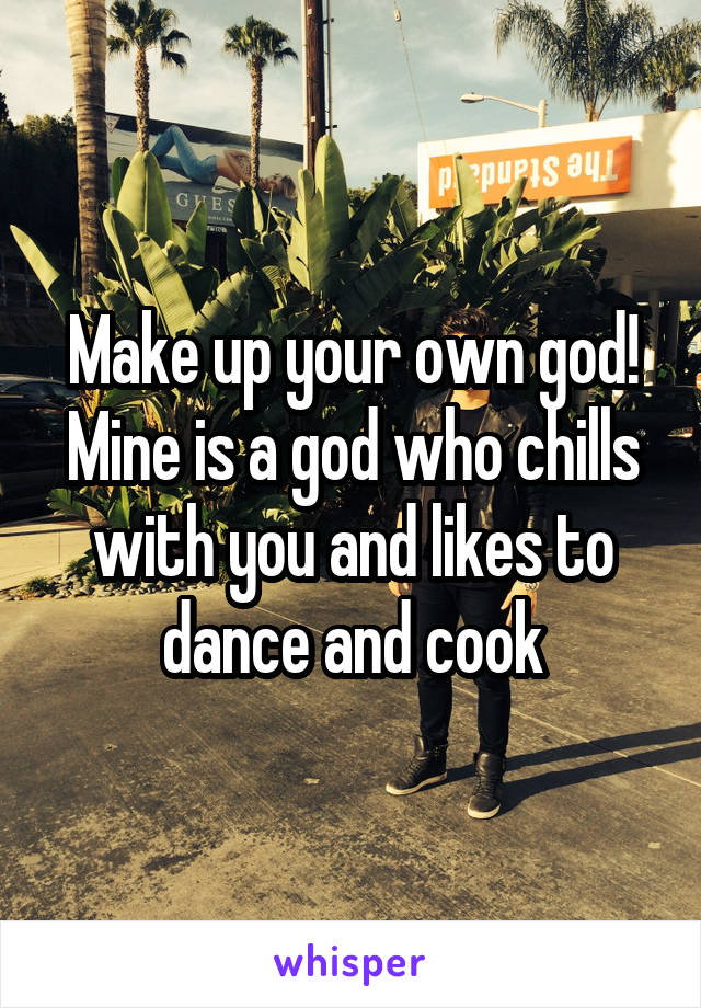 Make up your own god!
Mine is a god who chills with you and likes to dance and cook