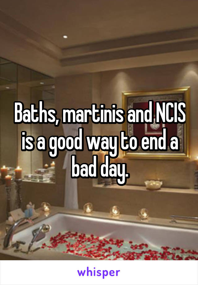 Baths, martinis and NCIS is a good way to end a bad day.