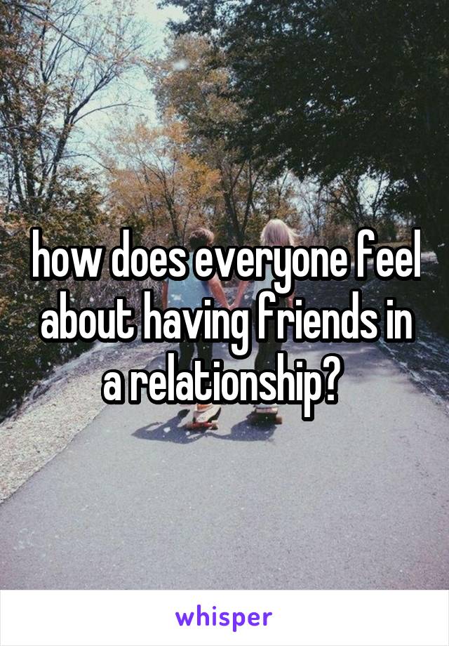 how does everyone feel about having friends in a relationship? 