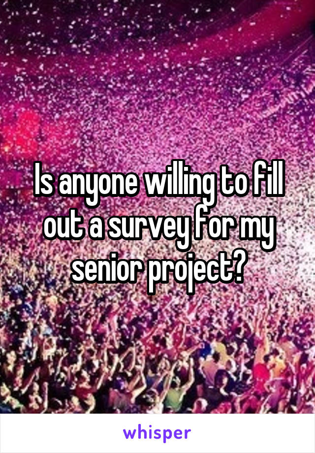 Is anyone willing to fill out a survey for my senior project?