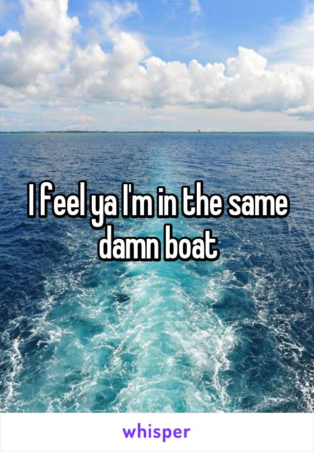 I feel ya I'm in the same damn boat
