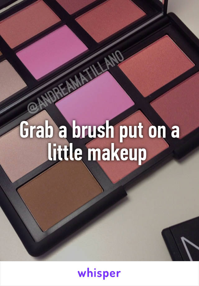 Grab a brush put on a little makeup 