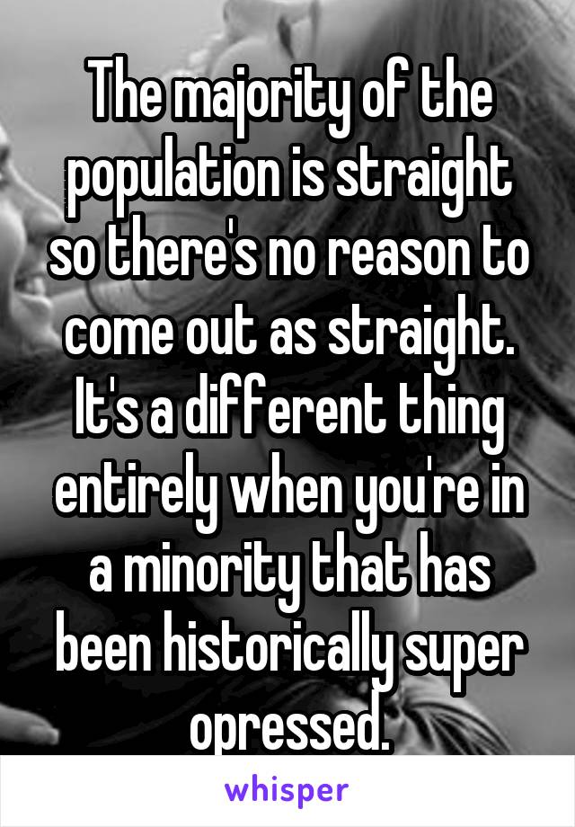 The majority of the population is straight so there's no reason to come out as straight. It's a different thing entirely when you're in a minority that has been historically super opressed.