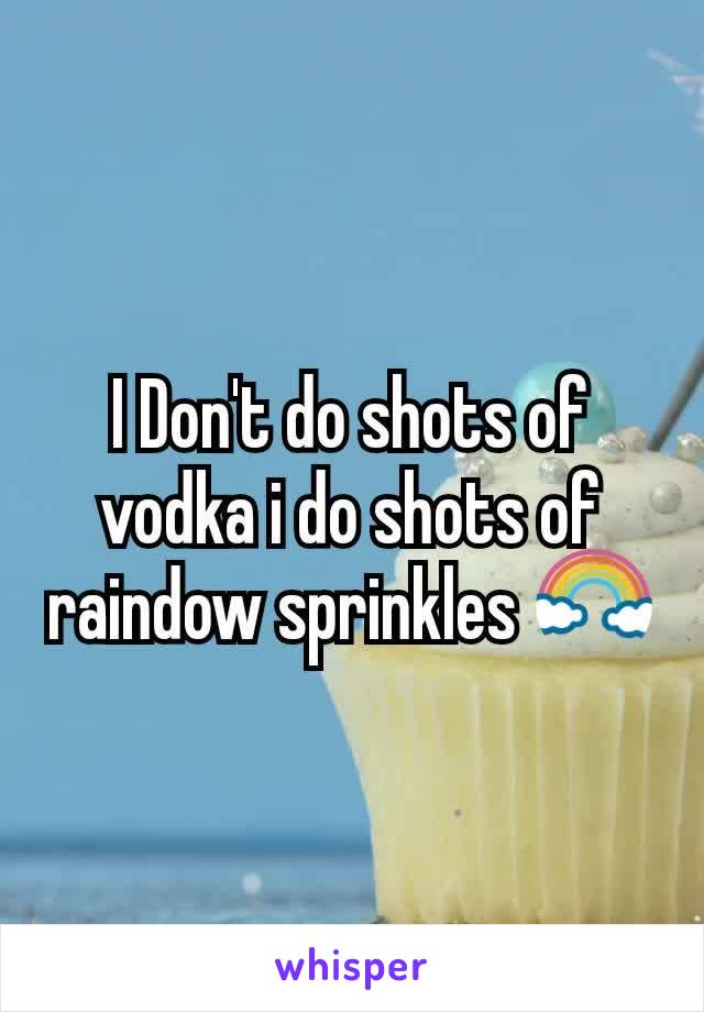 I Don't do shots of vodka i do shots of raindow sprinkles 🌈