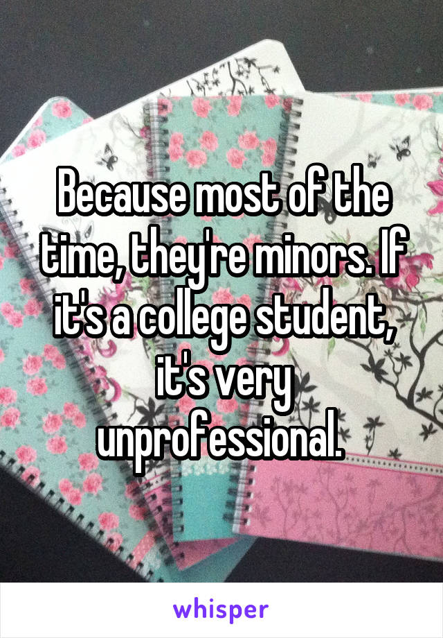 Because most of the time, they're minors. If it's a college student, it's very unprofessional. 