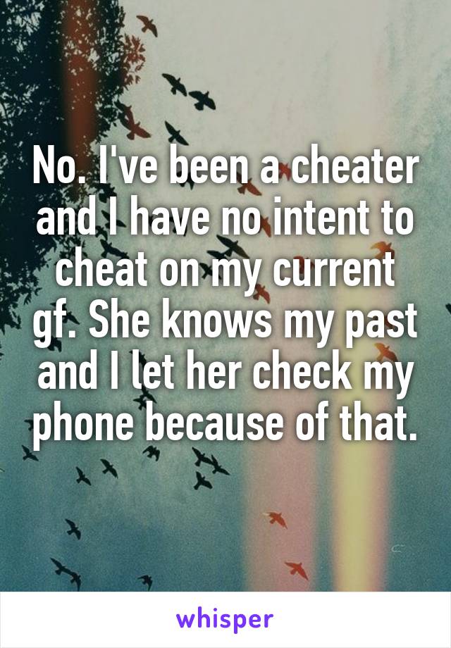 No. I've been a cheater and I have no intent to cheat on my current gf. She knows my past and I let her check my phone because of that. 