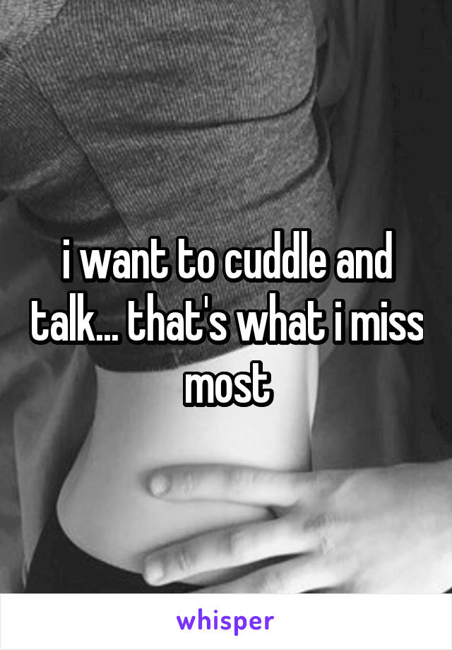 i want to cuddle and talk... that's what i miss most