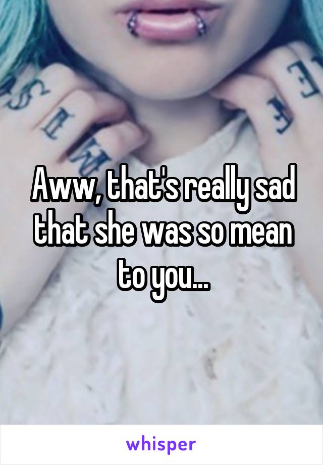 Aww, that's really sad that she was so mean to you...