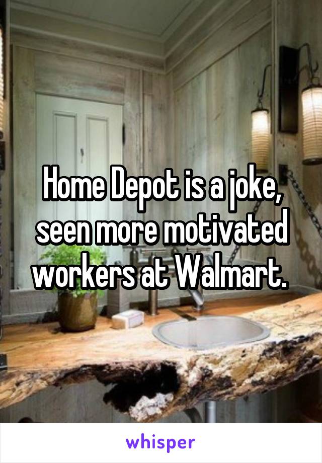 Home Depot is a joke, seen more motivated workers at Walmart. 