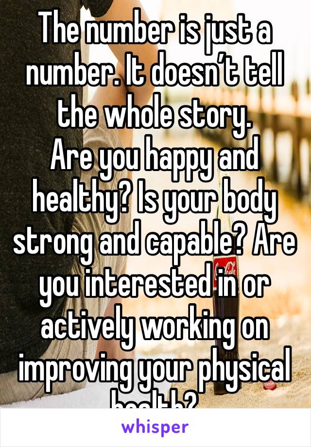 The number is just a number. It doesn’t tell the whole story. 
Are you happy and healthy? Is your body strong and capable? Are you interested in or actively working on improving your physical health?