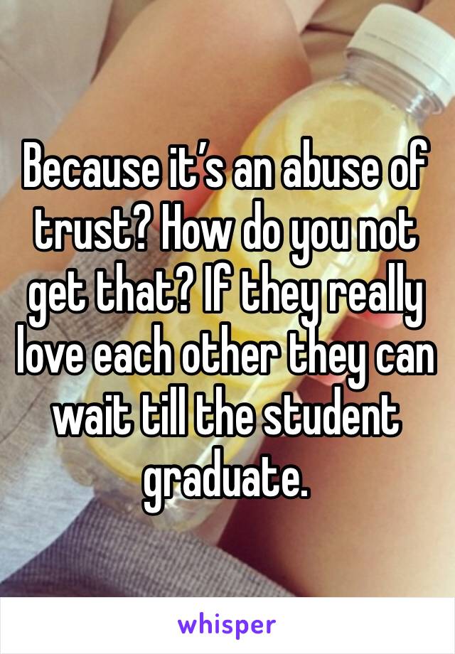Because it’s an abuse of trust? How do you not get that? If they really love each other they can wait till the student graduate.