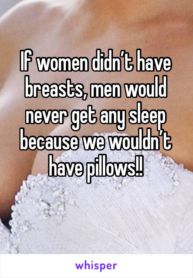 If women didn’t have breasts, men would never get any sleep because we wouldn’t have pillows!!