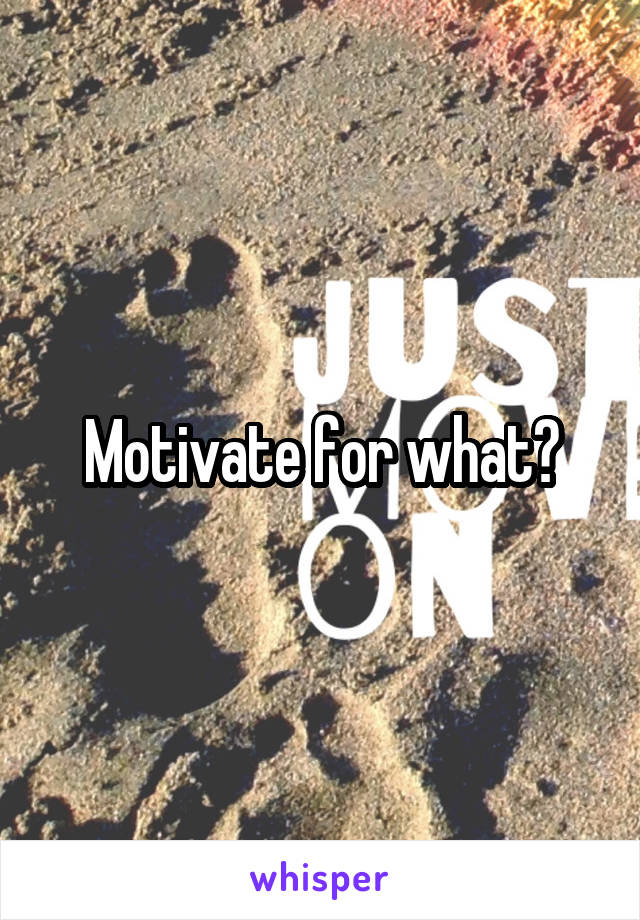Motivate for what?
