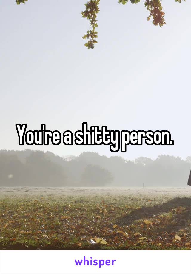 You're a shitty person. 