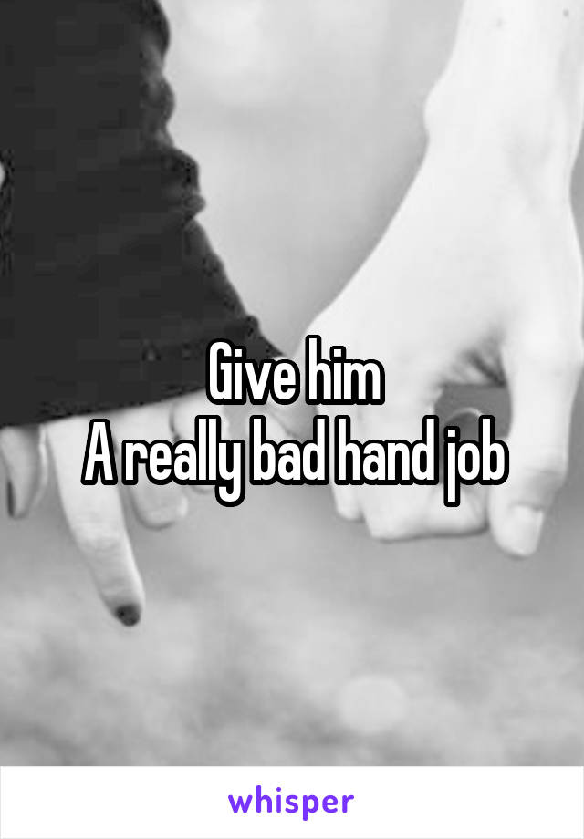 Give him
A really bad hand job