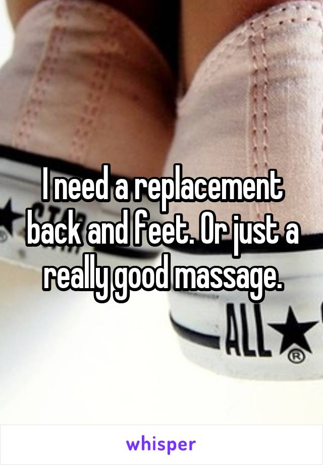 I need a replacement back and feet. Or just a really good massage.