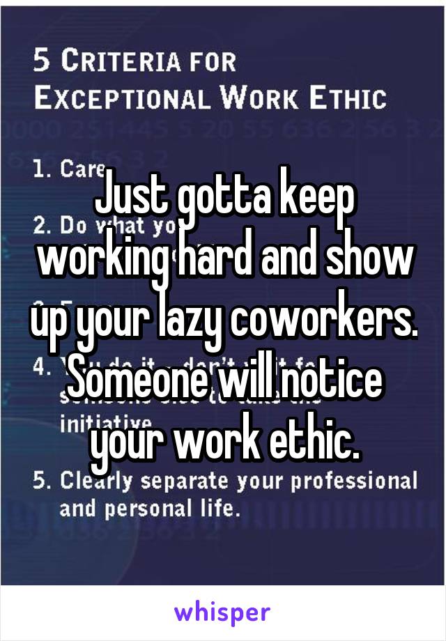 Just gotta keep working hard and show up your lazy coworkers. Someone will notice your work ethic.