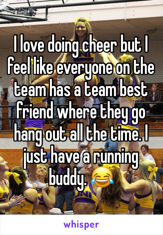 I love doing cheer but I feel like everyone on the team has a team best friend where they go hang out all the time. I just have a running buddy. 😂