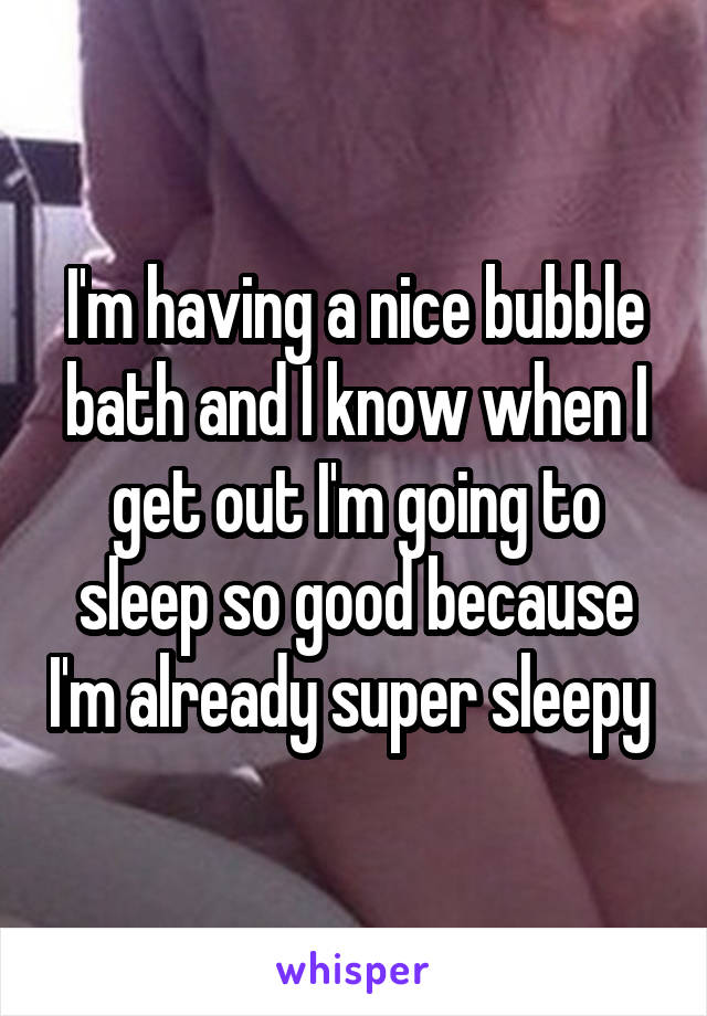I'm having a nice bubble bath and I know when I get out I'm going to sleep so good because I'm already super sleepy 