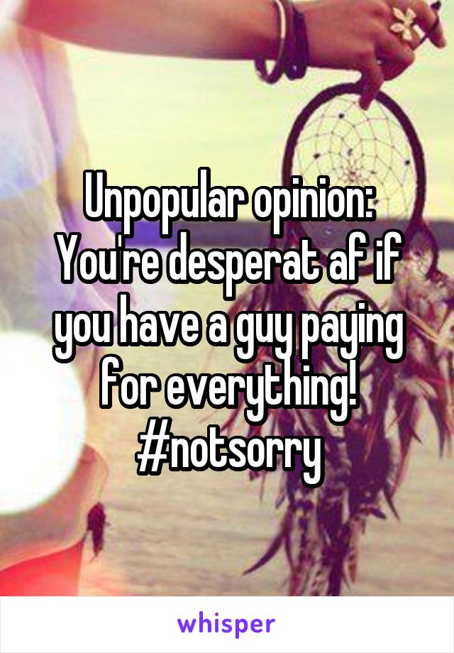 Unpopular opinion: You're desperat af if you have a guy paying for everything!
#notsorry
