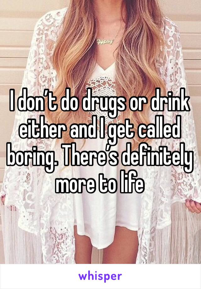 I don’t do drugs or drink either and I get called boring. There’s definitely more to life 