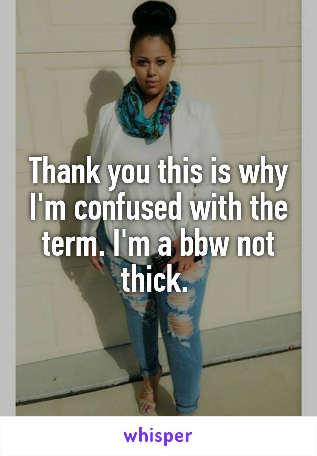 Thank you this is why I'm confused with the term. I'm a bbw not thick. 