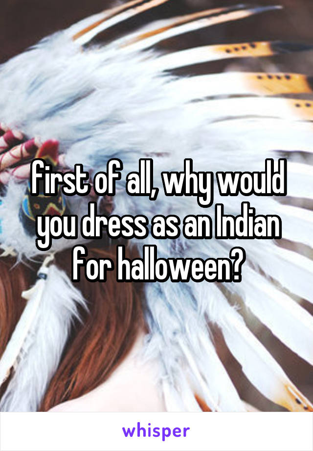 first of all, why would you dress as an Indian for halloween?