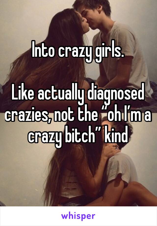 Into crazy girls.

Like actually diagnosed crazies, not the “oh I’m a crazy bitch” kind 