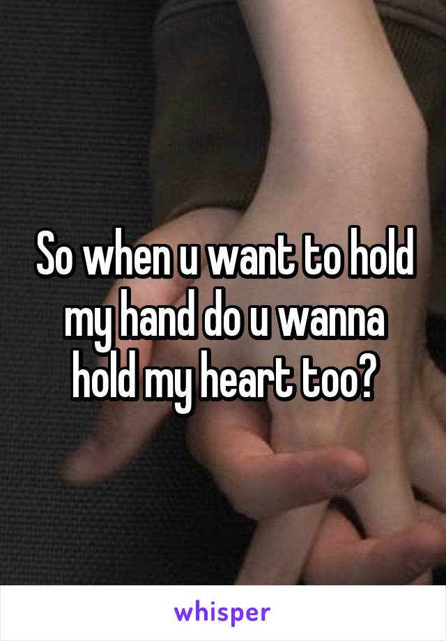 So when u want to hold my hand do u wanna hold my heart too?