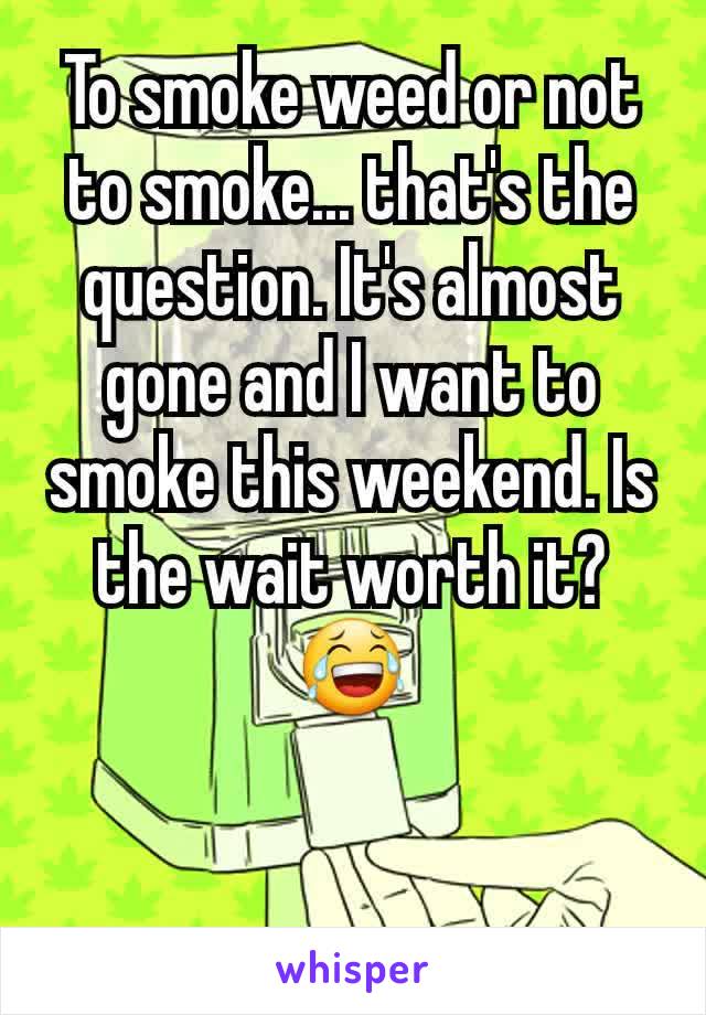 To smoke weed or not to smoke... that's the question. It's almost gone and I want to smoke this weekend. Is the wait worth it? 😂