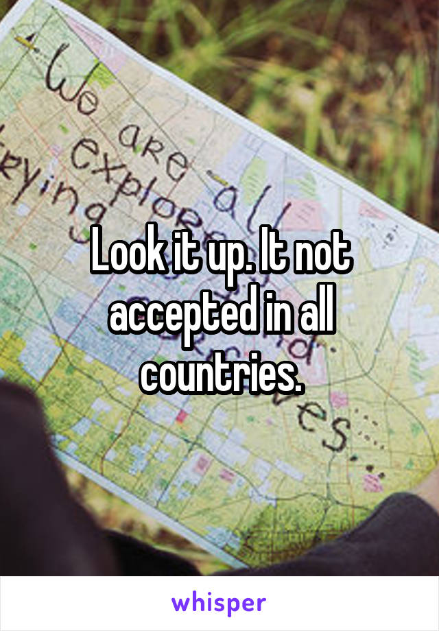 Look it up. It not accepted in all countries.