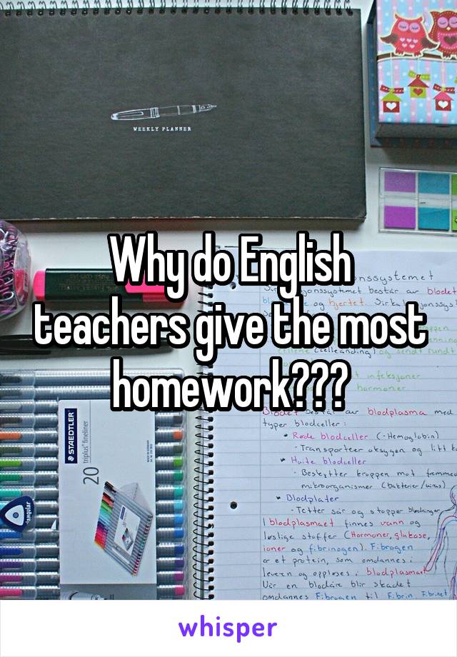 Why do English teachers give the most homework???