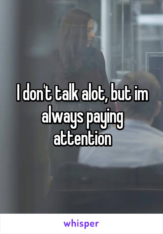 I don't talk alot, but im always paying attention