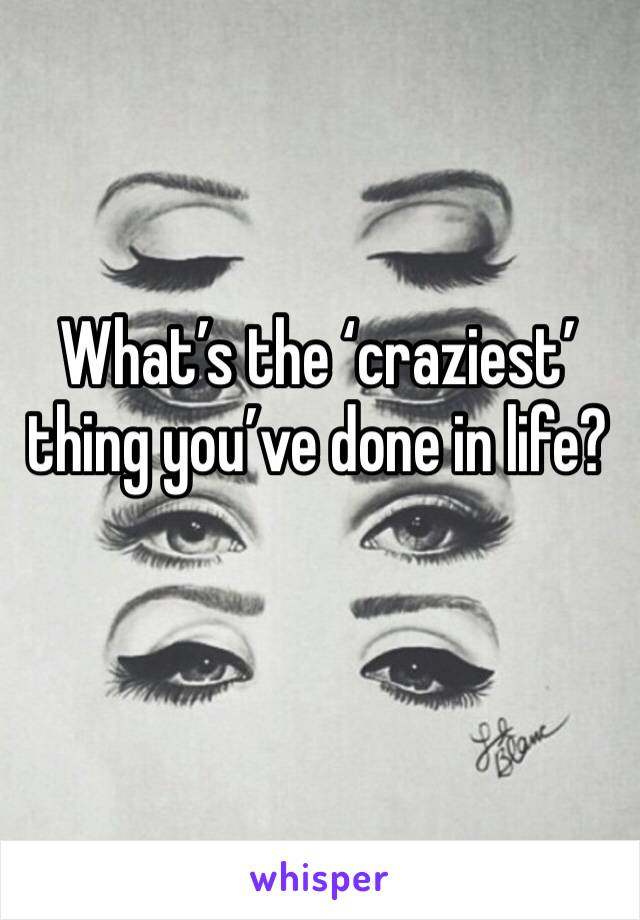 What’s the ‘craziest’ thing you’ve done in life?
